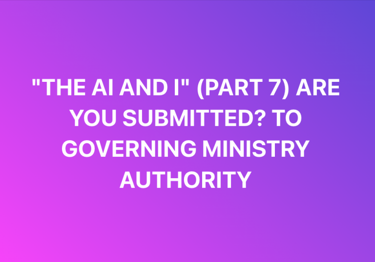 PART 7 “THE AI AND I” ARE YOU SUBMITTED? TO GOVERNING MINISTRY AUTHORITY